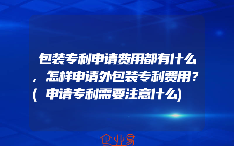 包装专利申请费用都有什么,怎样申请外包装专利费用？(申请专利需要注意什么)