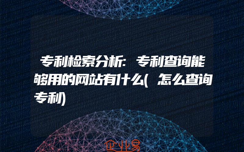 专利检索分析:专利查询能够用的网站有什么(怎么查询专利)