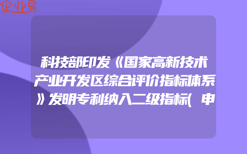 科技部印发《国家高新技术产业开发区综合评价指标体系》发明专利纳入二级指标(申报高新技术企业需要几个专利)