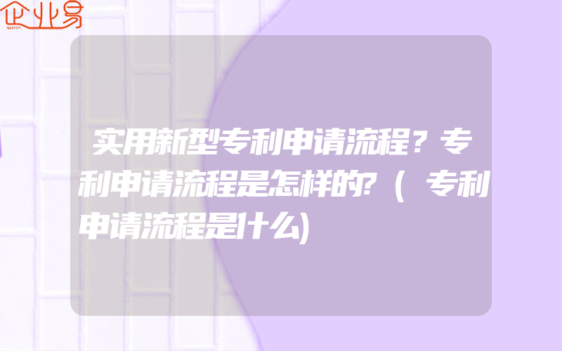 实用新型专利申请流程？专利申请流程是怎样的?(专利申请流程是什么)