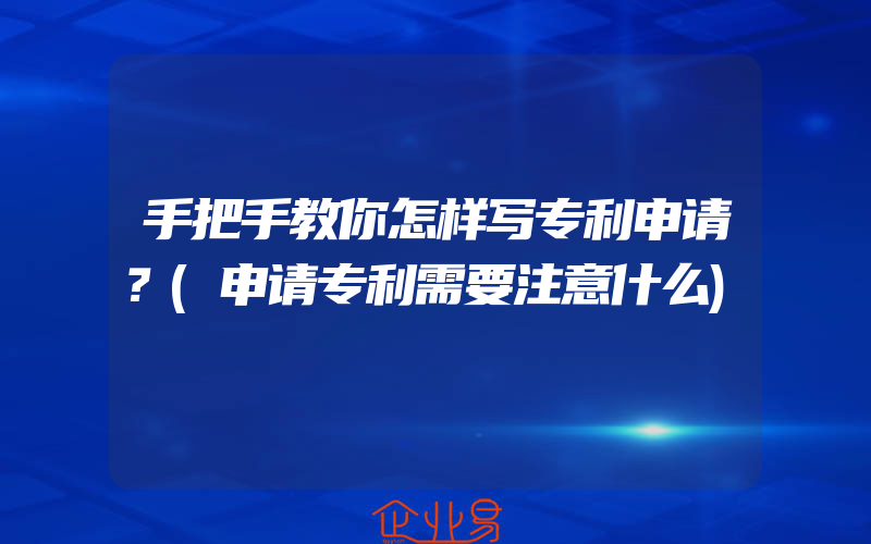 手把手教你怎样写专利申请？(申请专利需要注意什么)