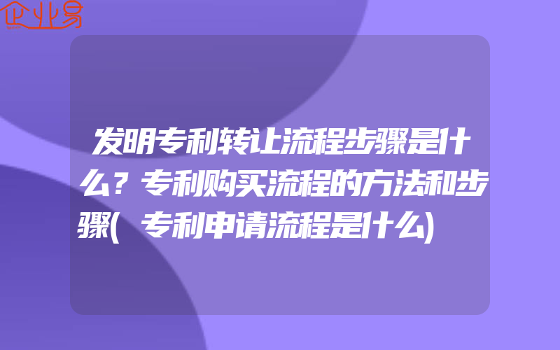 发明专利转让流程步骤是什么？专利购买流程的方法和步骤(专利申请流程是什么)