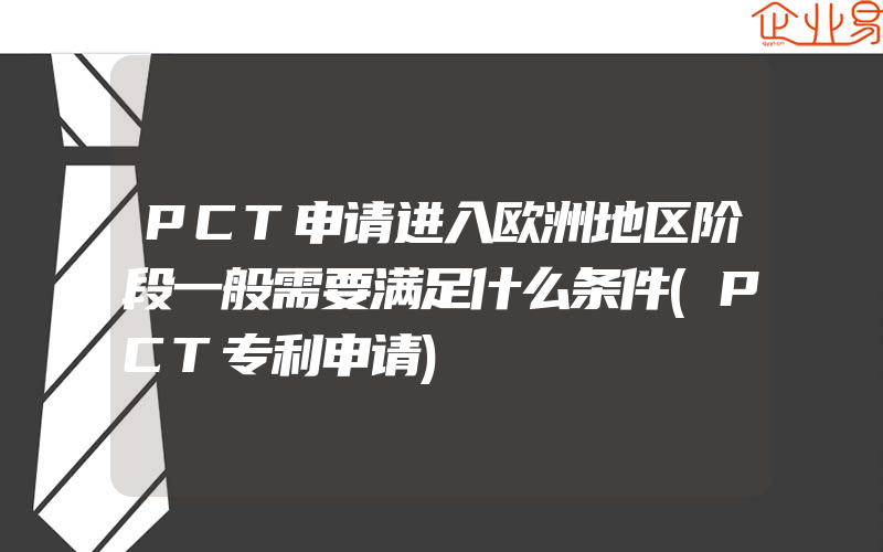 PCT申请进入欧洲地区阶段一般需要满足什么条件(PCT专利申请)