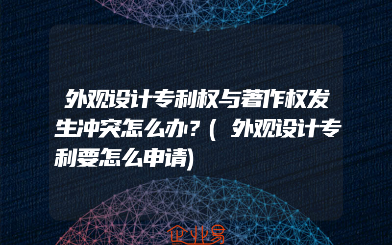 外观设计专利权与著作权发生冲突怎么办？(外观设计专利要怎么申请)