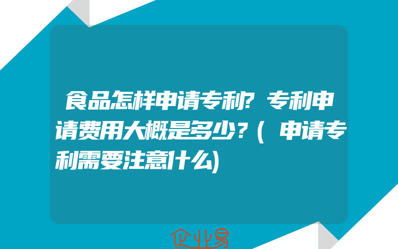 食品怎样申请专利?专利申请费用大概是多少？(申请专利需要注意什么)