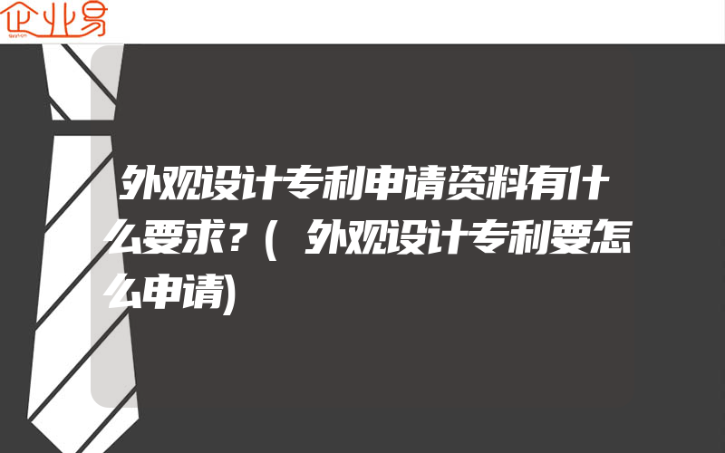 外观设计专利申请资料有什么要求？(外观设计专利要怎么申请)