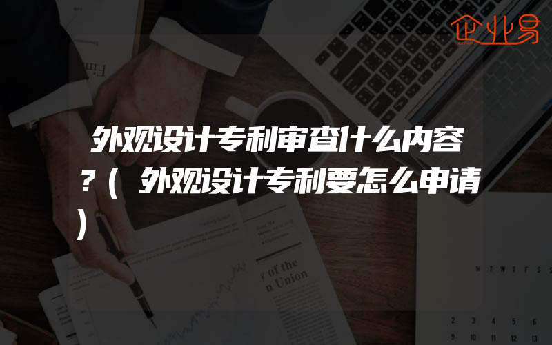 外观设计专利审查什么内容？(外观设计专利要怎么申请)