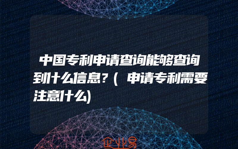 中国专利申请查询能够查询到什么信息？(申请专利需要注意什么)