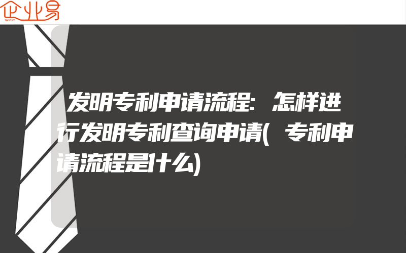 发明专利申请流程:怎样进行发明专利查询申请(专利申请流程是什么)