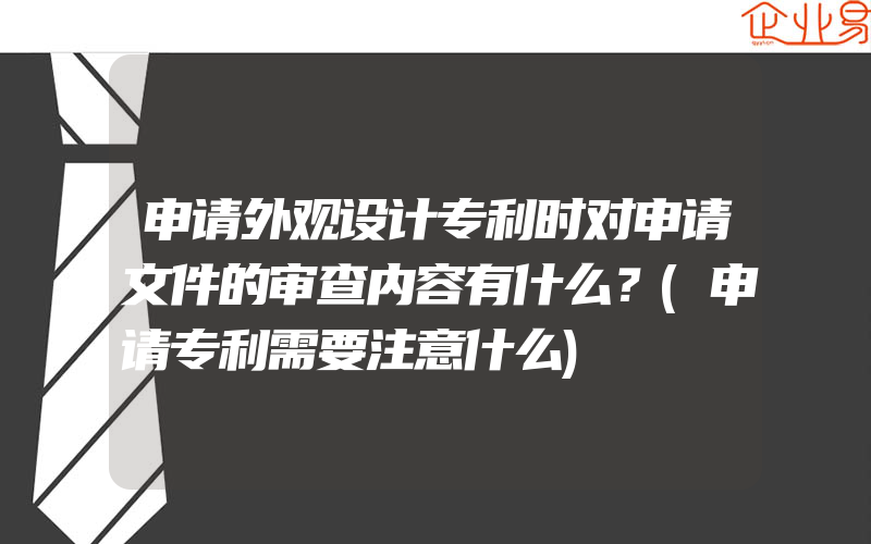 申请外观设计专利时对申请文件的审查内容有什么？(申请专利需要注意什么)