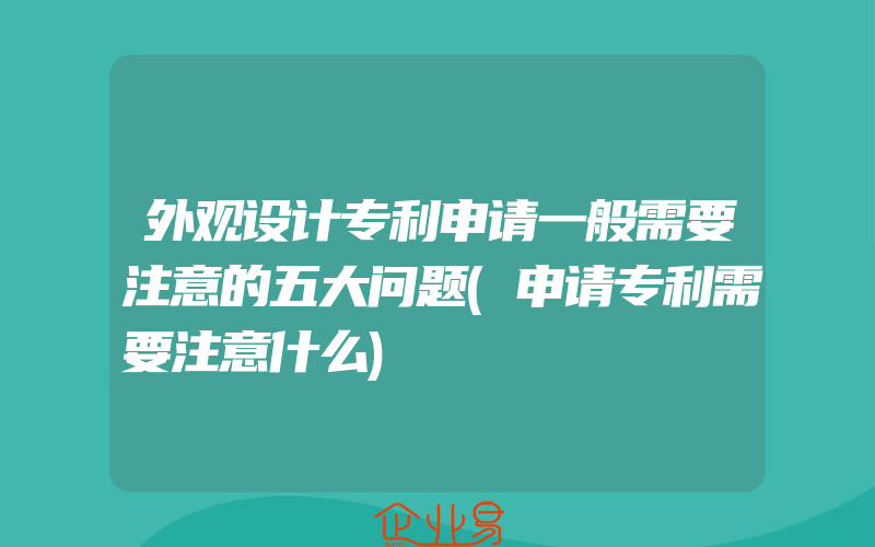 外观设计专利申请一般需要注意的五大问题(申请专利需要注意什么)