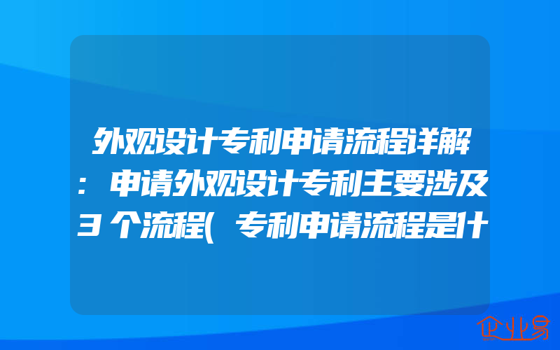 外观设计专利申请流程详解:申请外观设计专利主要涉及3个流程(专利申请流程是什么)