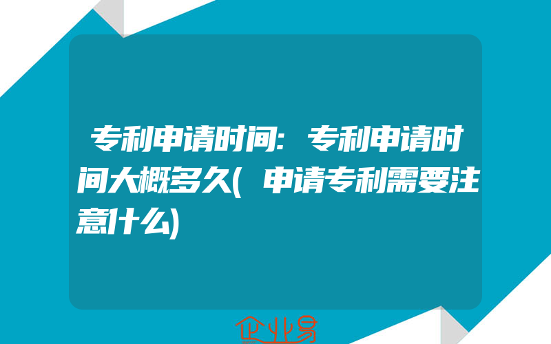 专利申请时间:专利申请时间大概多久(申请专利需要注意什么)