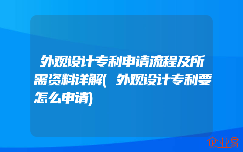 外观设计专利申请流程及所需资料详解(外观设计专利要怎么申请)