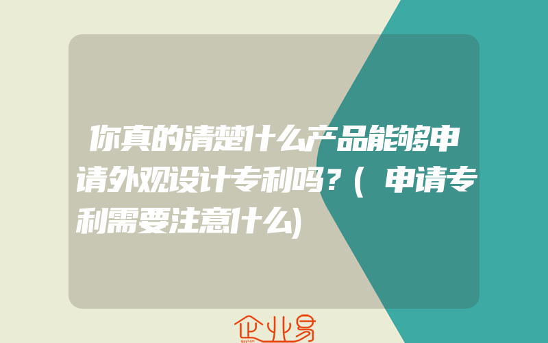 你真的清楚什么产品能够申请外观设计专利吗？(申请专利需要注意什么)