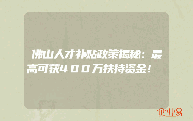 佛山人才补贴政策揭秘：最高可获400万扶持资金！