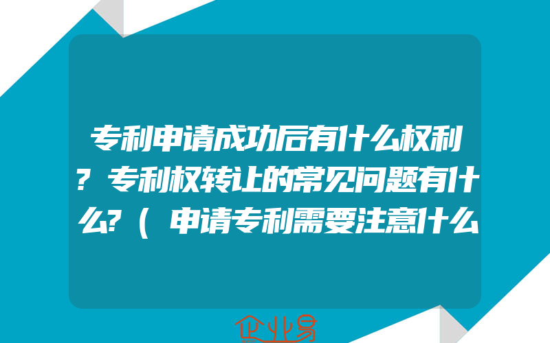 专利申请成功后有什么权利?专利权转让的常见问题有什么?(申请专利需要注意什么)