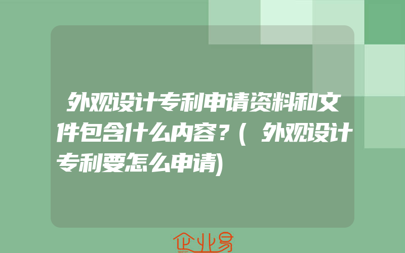 外观设计专利申请资料和文件包含什么内容？(外观设计专利要怎么申请)