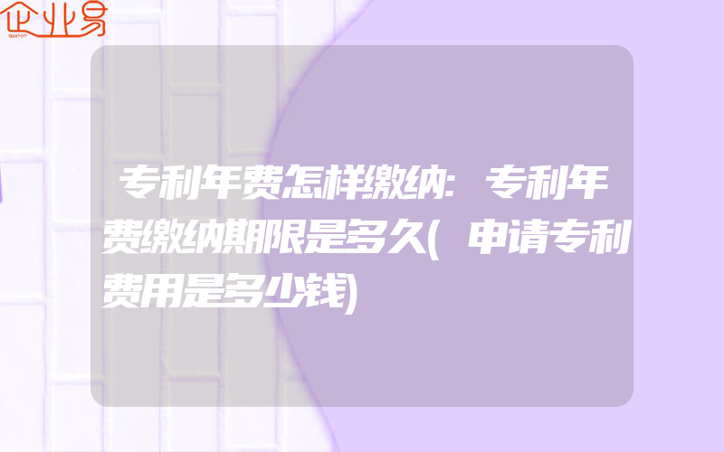 专利年费怎样缴纳:专利年费缴纳期限是多久(申请专利费用是多少钱)