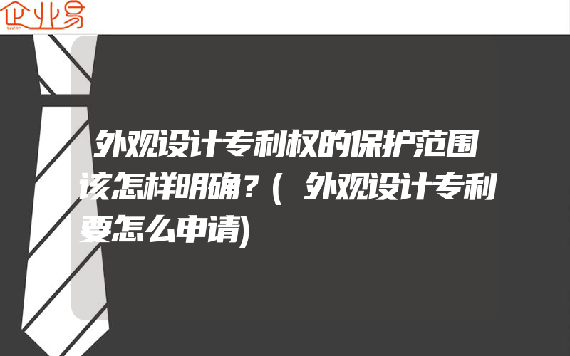 外观设计专利权的保护范围该怎样明确？(外观设计专利要怎么申请)