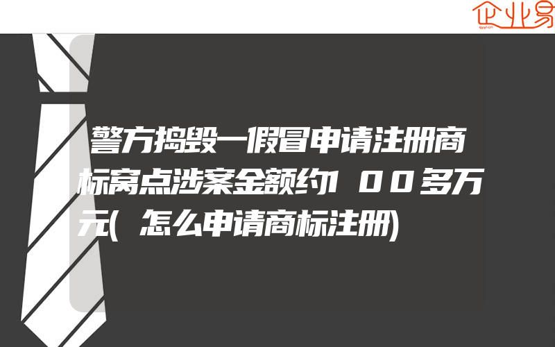 警方捣毁一假冒申请注册商标窝点涉案金额约100多万元(怎么申请商标注册)