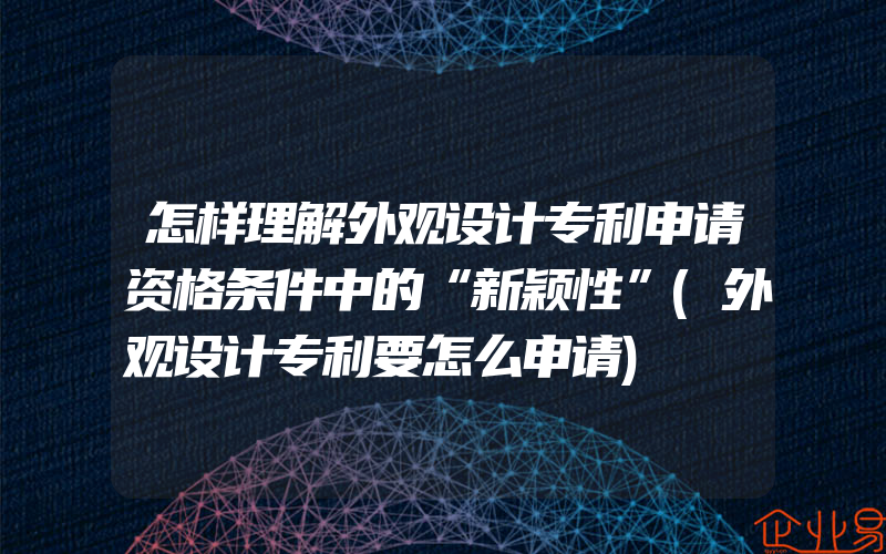 怎样理解外观设计专利申请资格条件中的“新颖性”(外观设计专利要怎么申请)