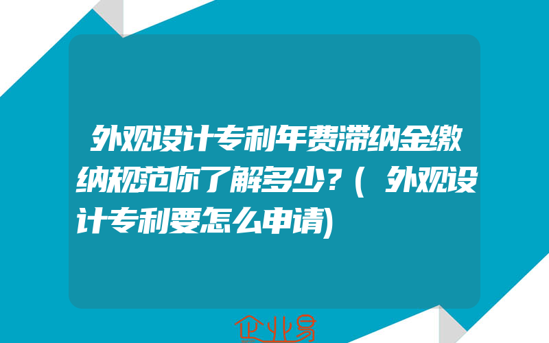 外观设计专利年费滞纳金缴纳规范你了解多少？(外观设计专利要怎么申请)