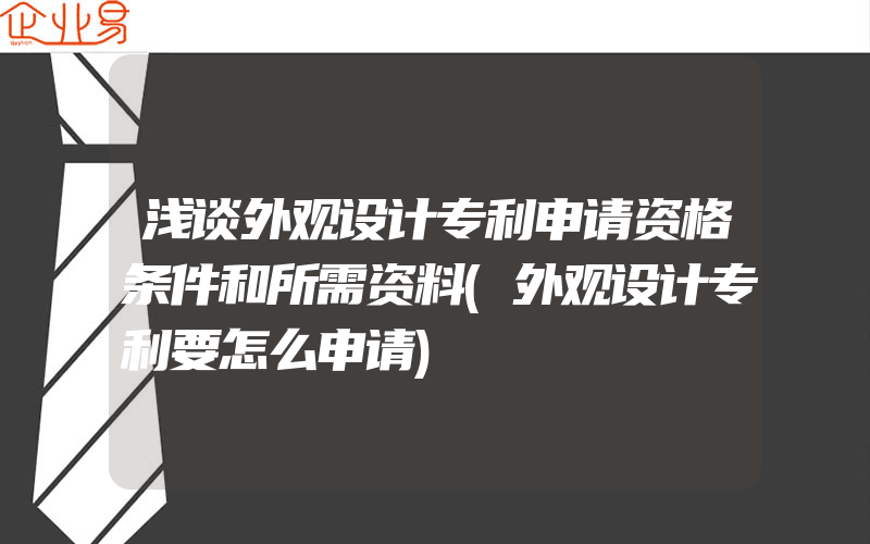 浅谈外观设计专利申请资格条件和所需资料(外观设计专利要怎么申请)