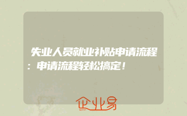 失业人员就业补贴申请流程：申请流程轻松搞定！