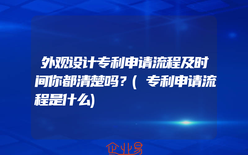 外观设计专利申请流程及时间你都清楚吗？(专利申请流程是什么)