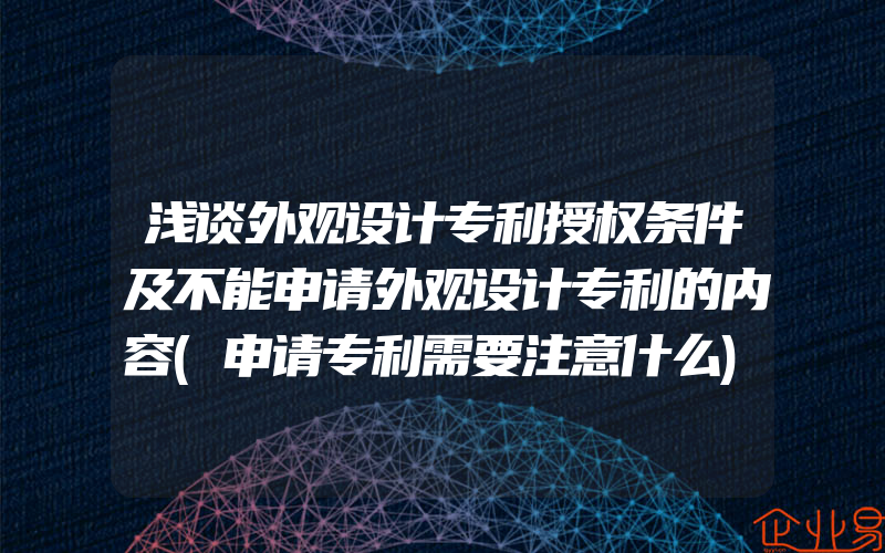 浅谈外观设计专利授权条件及不能申请外观设计专利的内容(申请专利需要注意什么)