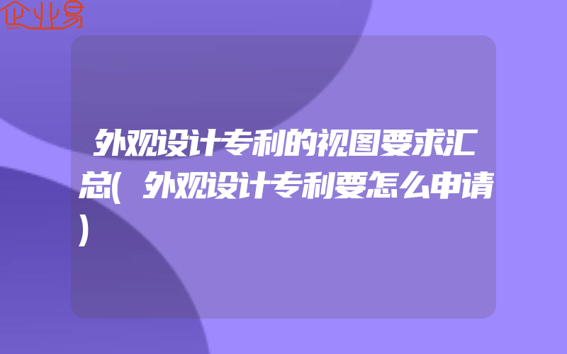 外观设计专利的视图要求汇总(外观设计专利要怎么申请)