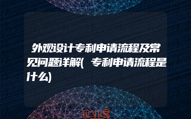 外观设计专利申请流程及常见问题详解(专利申请流程是什么)