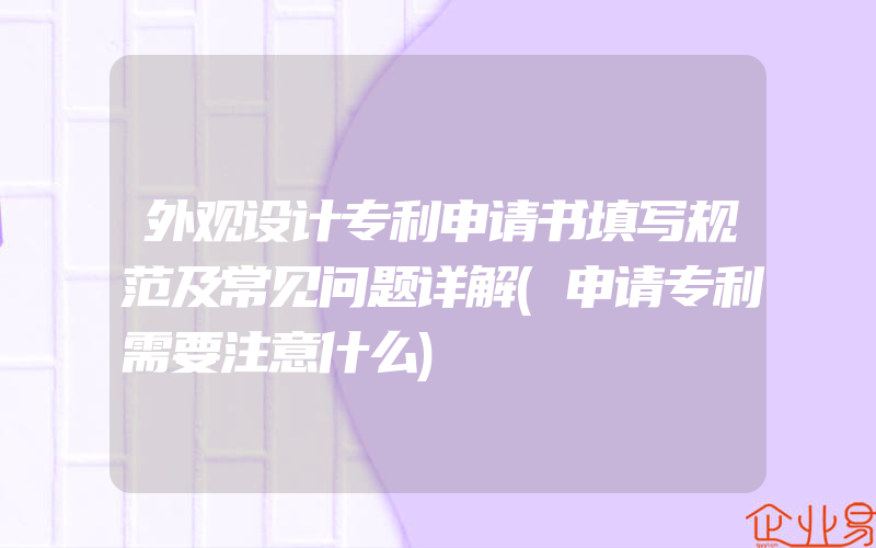 外观设计专利申请书填写规范及常见问题详解(申请专利需要注意什么)