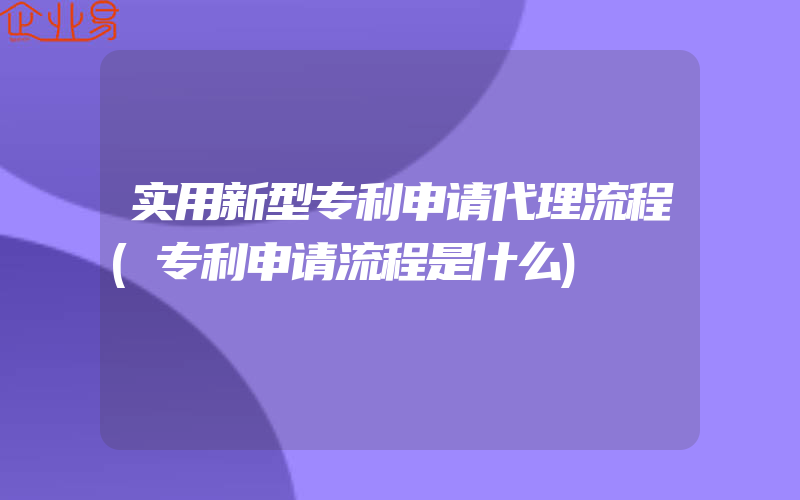 实用新型专利申请代理流程(专利申请流程是什么)