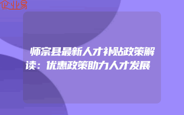 师宗县最新人才补贴政策解读：优惠政策助力人才发展