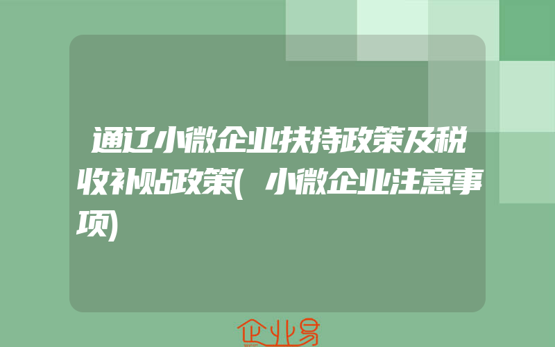 通辽小微企业扶持政策及税收补贴政策(小微企业注意事项)