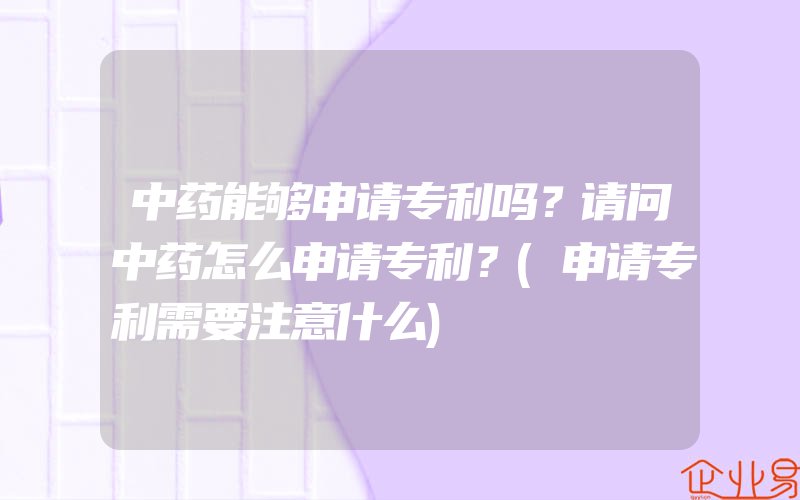 中药能够申请专利吗？请问中药怎么申请专利？(申请专利需要注意什么)