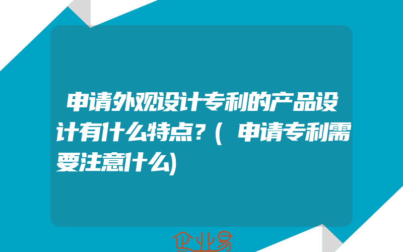 申请外观设计专利的产品设计有什么特点？(申请专利需要注意什么)