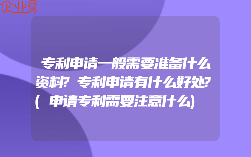 专利申请一般需要准备什么资料?专利申请有什么好处?(申请专利需要注意什么)