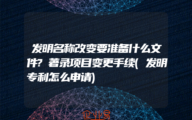 发明名称改变要准备什么文件?著录项目变更手续(发明专利怎么申请)