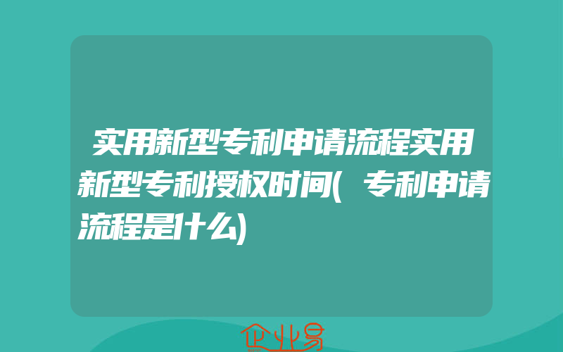 实用新型专利申请流程实用新型专利授权时间(专利申请流程是什么)