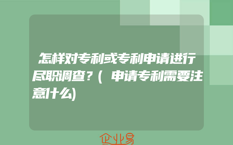 怎样对专利或专利申请进行尽职调查？(申请专利需要注意什么)