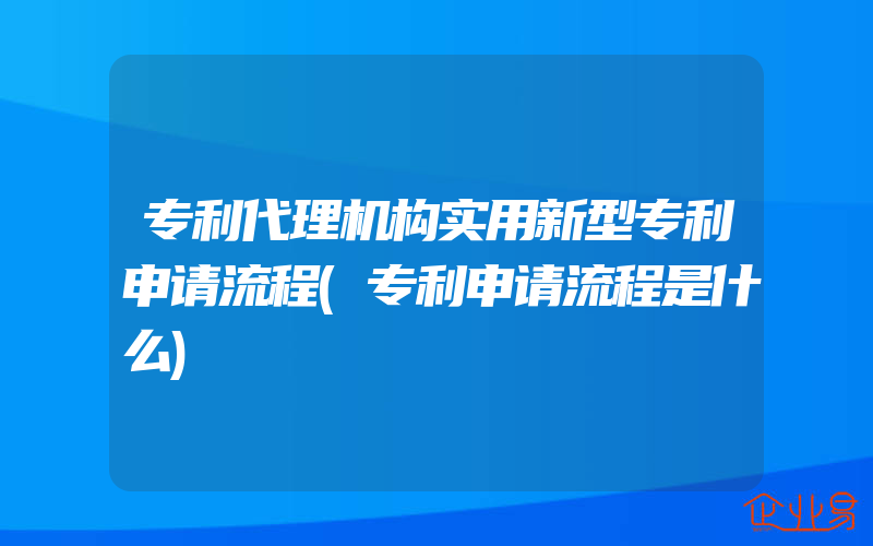 专利代理机构实用新型专利申请流程(专利申请流程是什么)