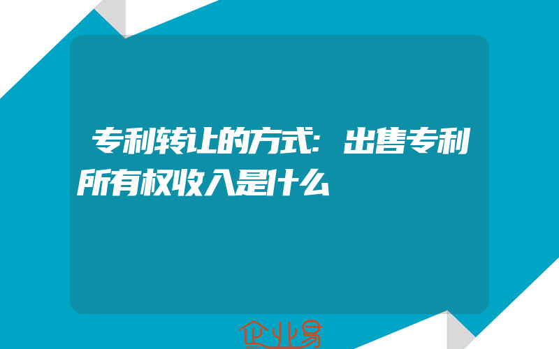 专利转让的方式:出售专利所有权收入是什么