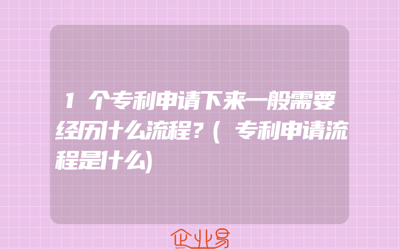 1个专利申请下来一般需要经历什么流程？(专利申请流程是什么)