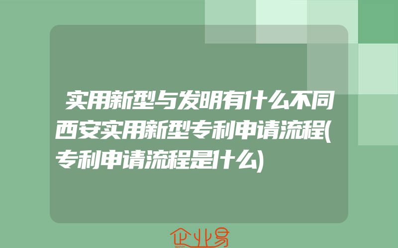 实用新型与发明有什么不同西安实用新型专利申请流程(专利申请流程是什么)