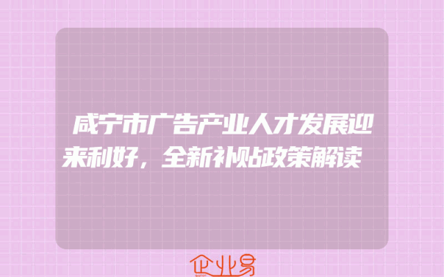 咸宁市广告产业人才发展迎来利好，全新补贴政策解读