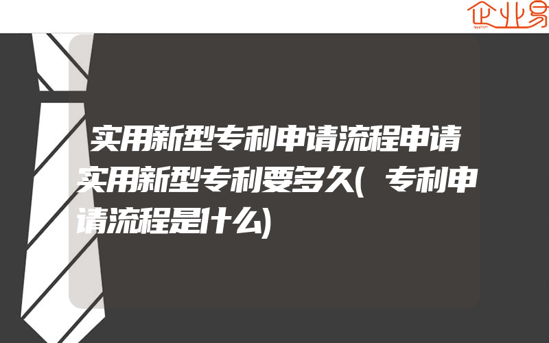 实用新型专利申请流程申请实用新型专利要多久(专利申请流程是什么)