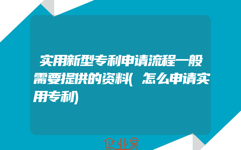 实用新型专利申请流程一般需要提供的资料(怎么申请实用专利)